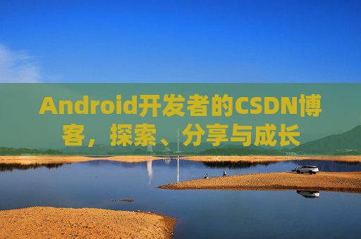 Android开发者的CSDN博客,探索、分享与成长